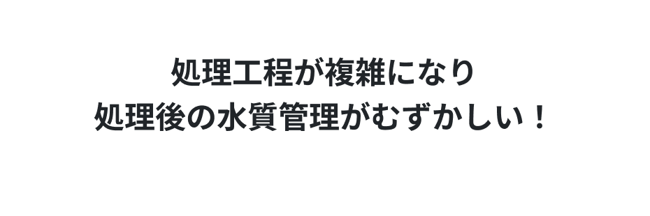 処理工程が複雑になり 処理後の水質管理がむずかしい!